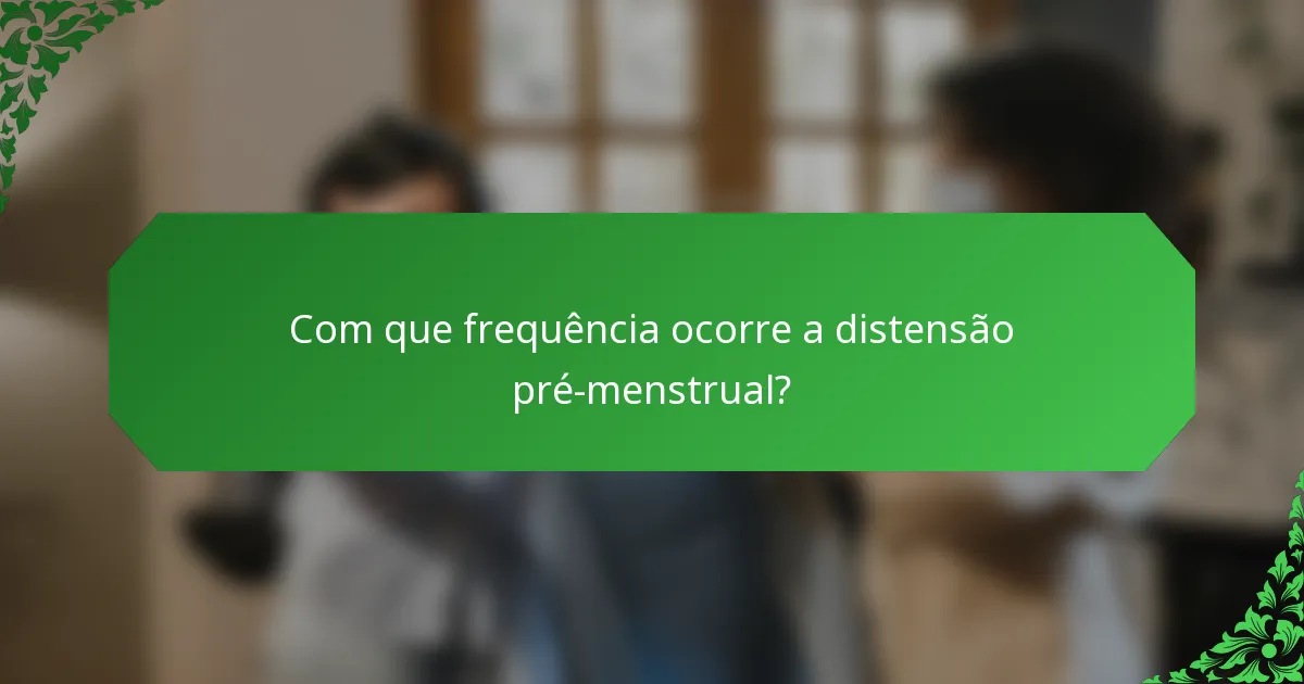 Com que frequência ocorre a distensão pré-menstrual?
