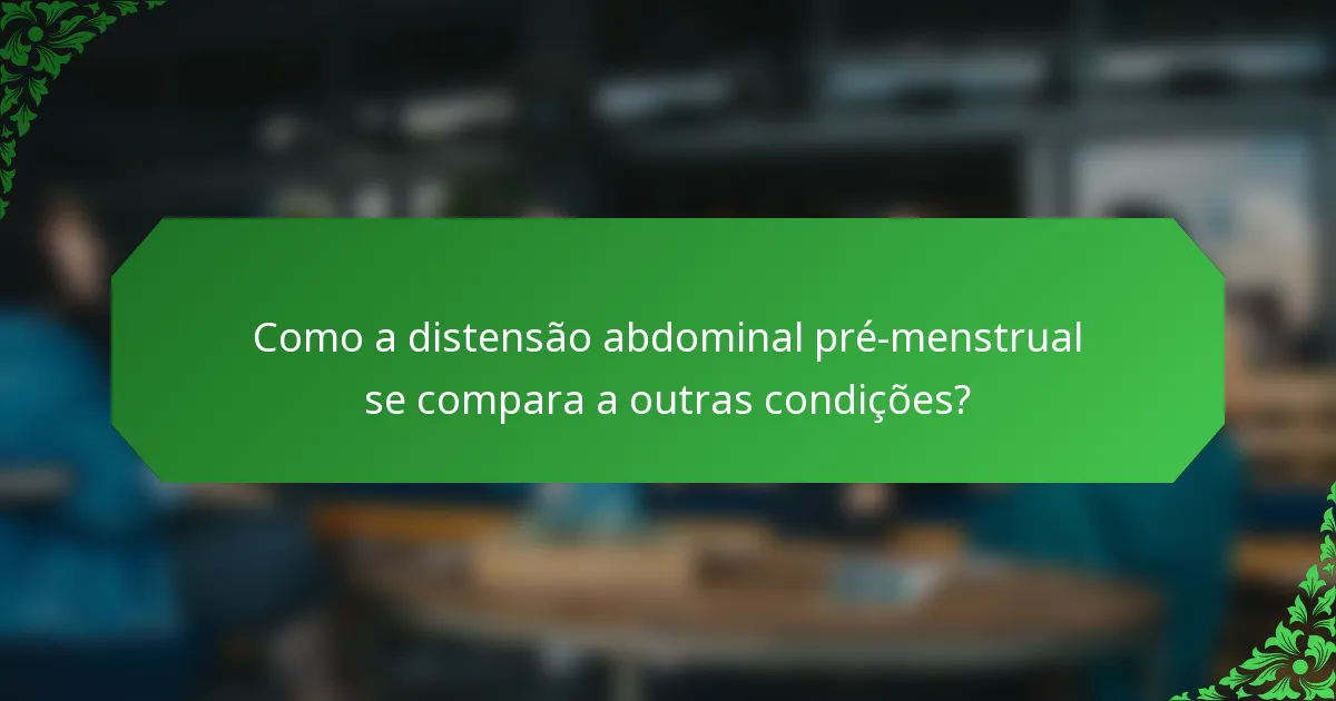 Como a distensão abdominal pré-menstrual se compara a outras condições?