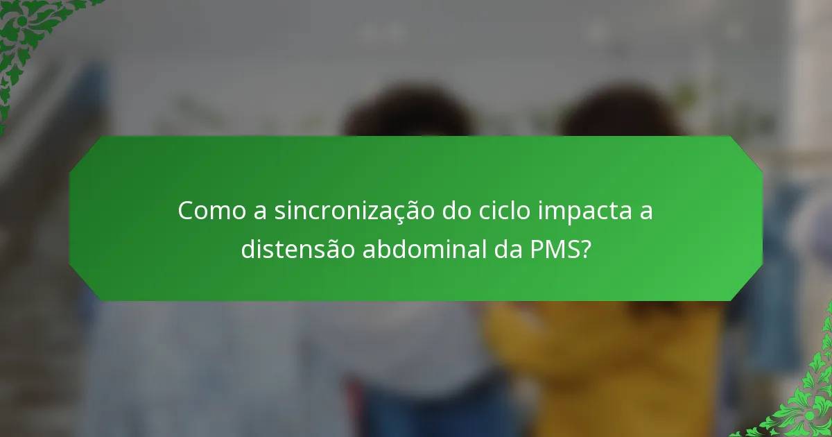 Como a sincronização do ciclo impacta a distensão abdominal da PMS?