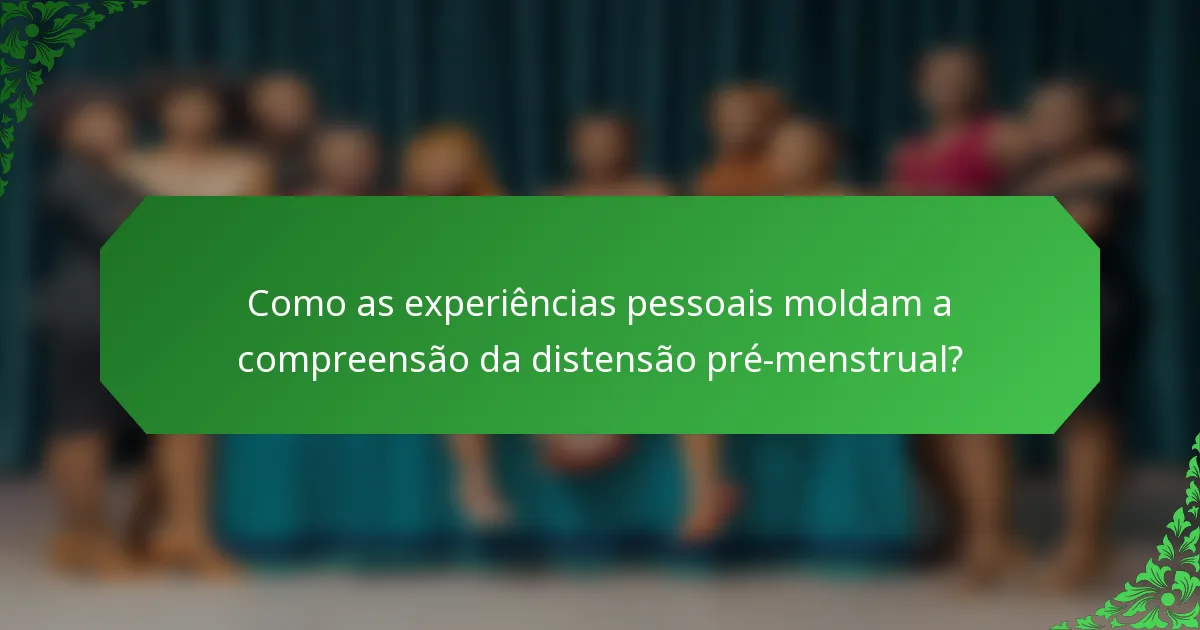 Como as experiências pessoais moldam a compreensão da distensão pré-menstrual?