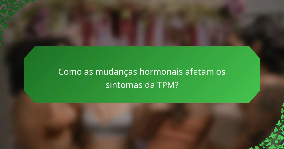Como as mudanças hormonais afetam os sintomas da TPM?