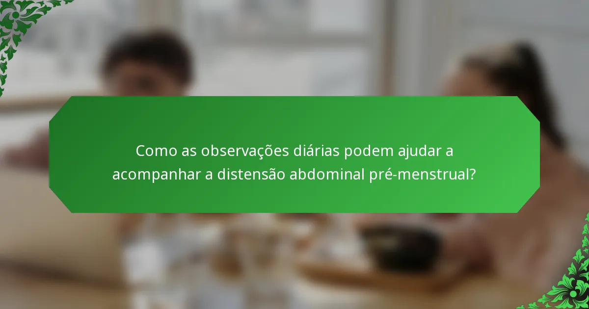 Como as observações diárias podem ajudar a acompanhar a distensão abdominal pré-menstrual?
