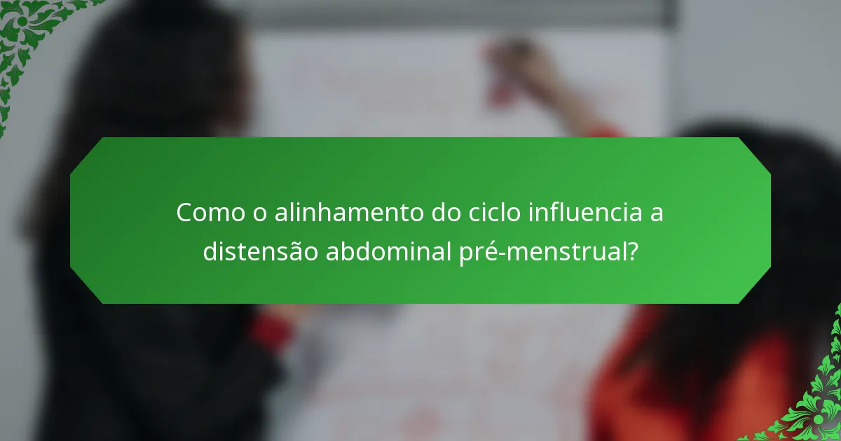 Como o alinhamento do ciclo influencia a distensão abdominal pré-menstrual?