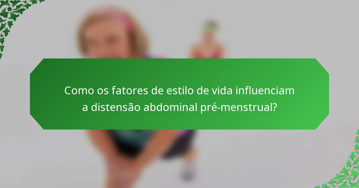 Como os fatores de estilo de vida influenciam a distensão abdominal pré-menstrual?
