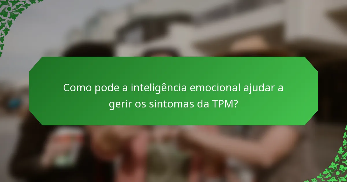 Como pode a inteligência emocional ajudar a gerir os sintomas da TPM?