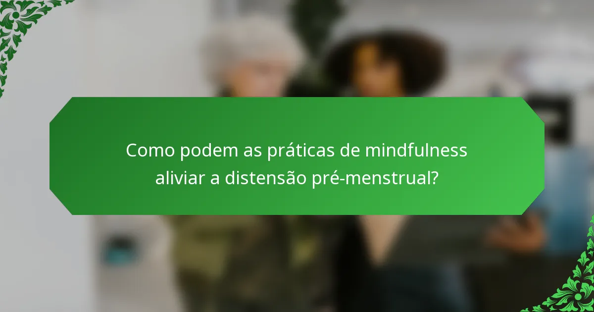 Como podem as práticas de mindfulness aliviar a distensão pré-menstrual?