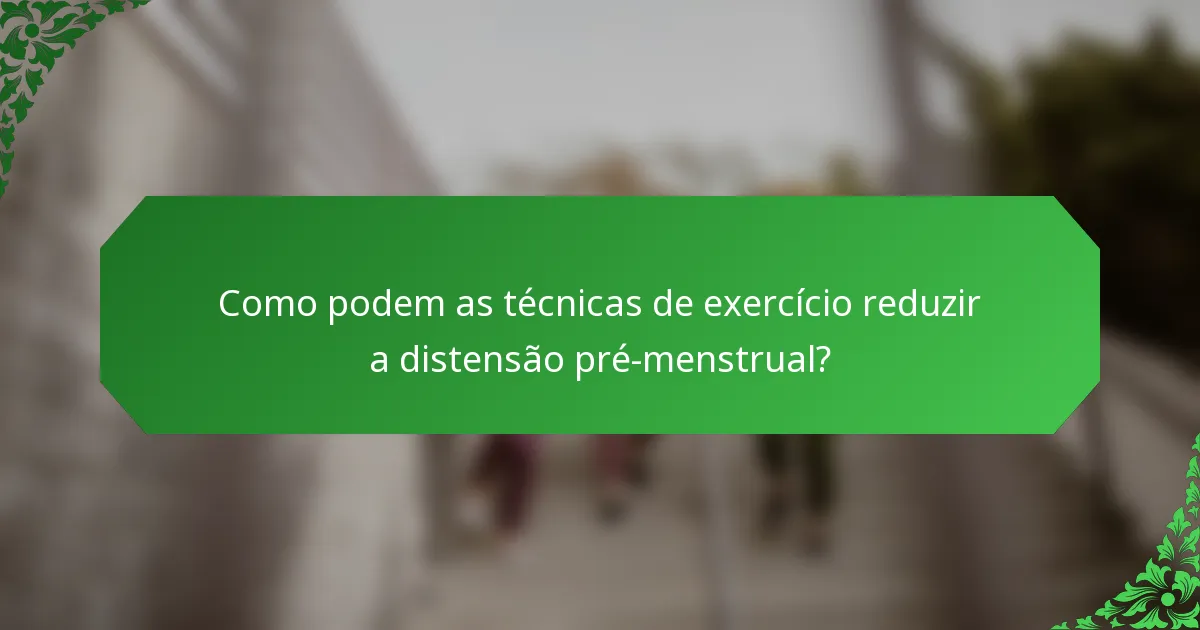 Como podem as técnicas de exercício reduzir a distensão pré-menstrual?