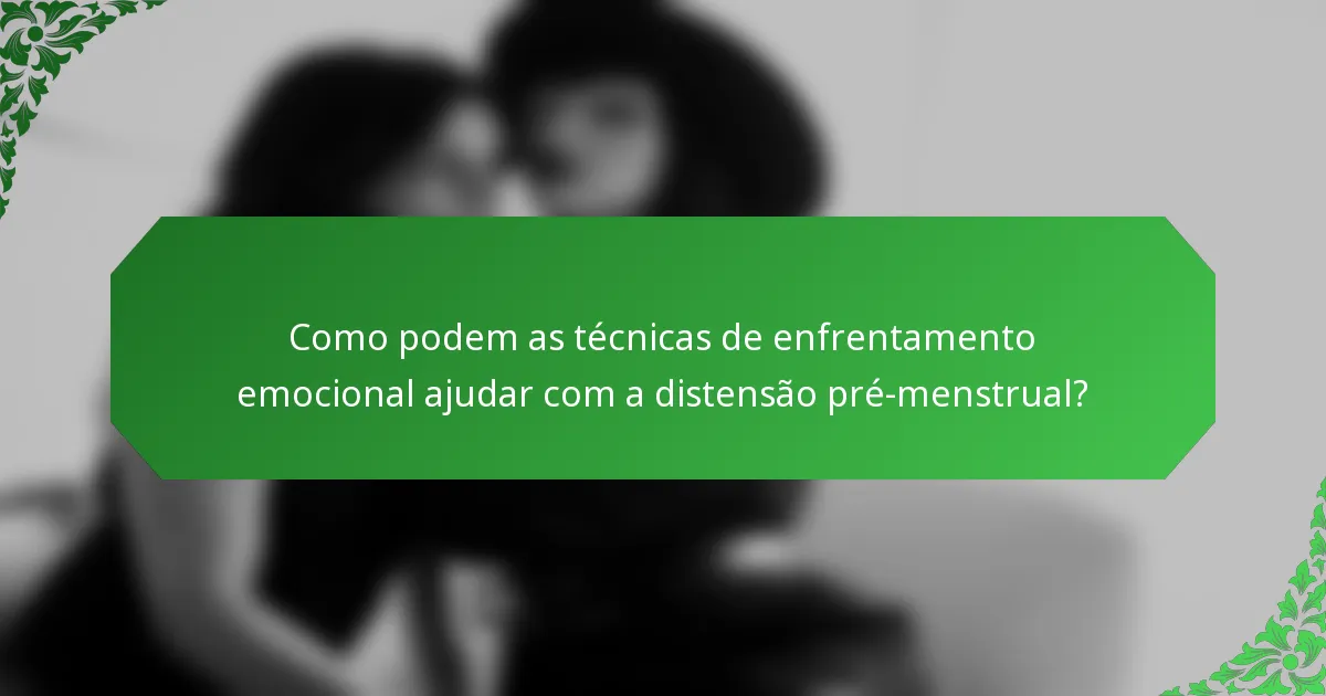 Como podem as técnicas de enfrentamento emocional ajudar com a distensão pré-menstrual?