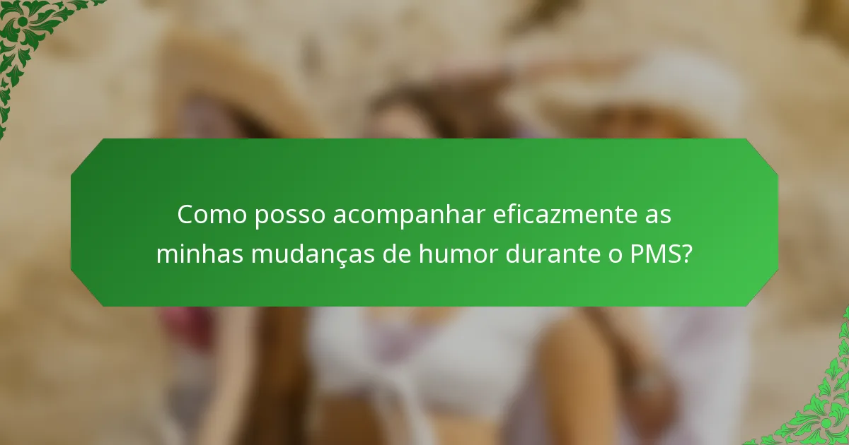 Como posso acompanhar eficazmente as minhas mudanças de humor durante o PMS?