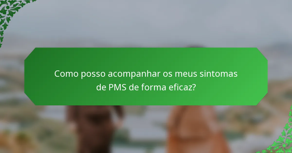Como posso acompanhar os meus sintomas de PMS de forma eficaz?