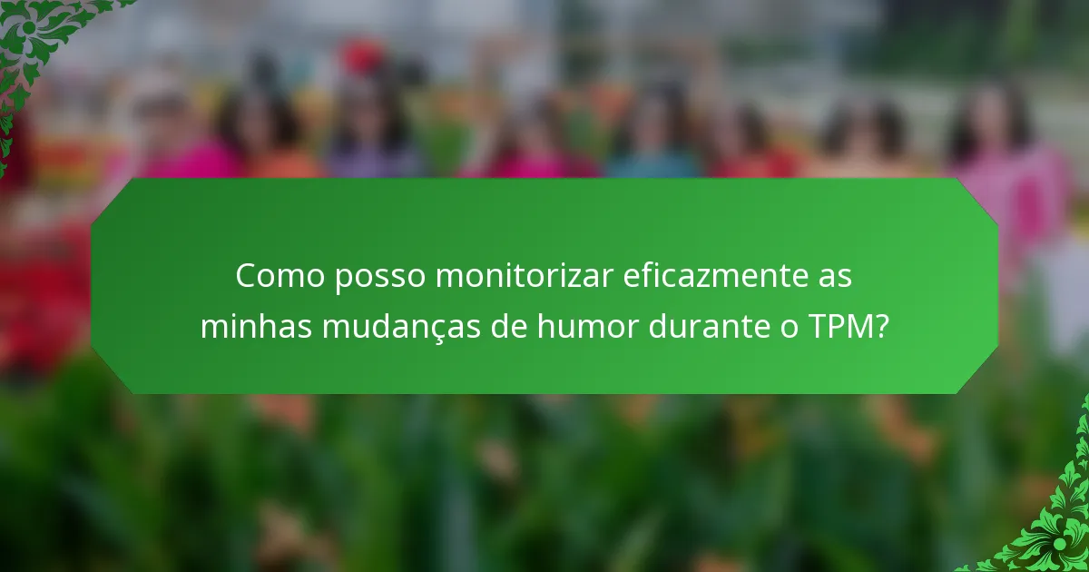 Como posso monitorizar eficazmente as minhas mudanças de humor durante o TPM?