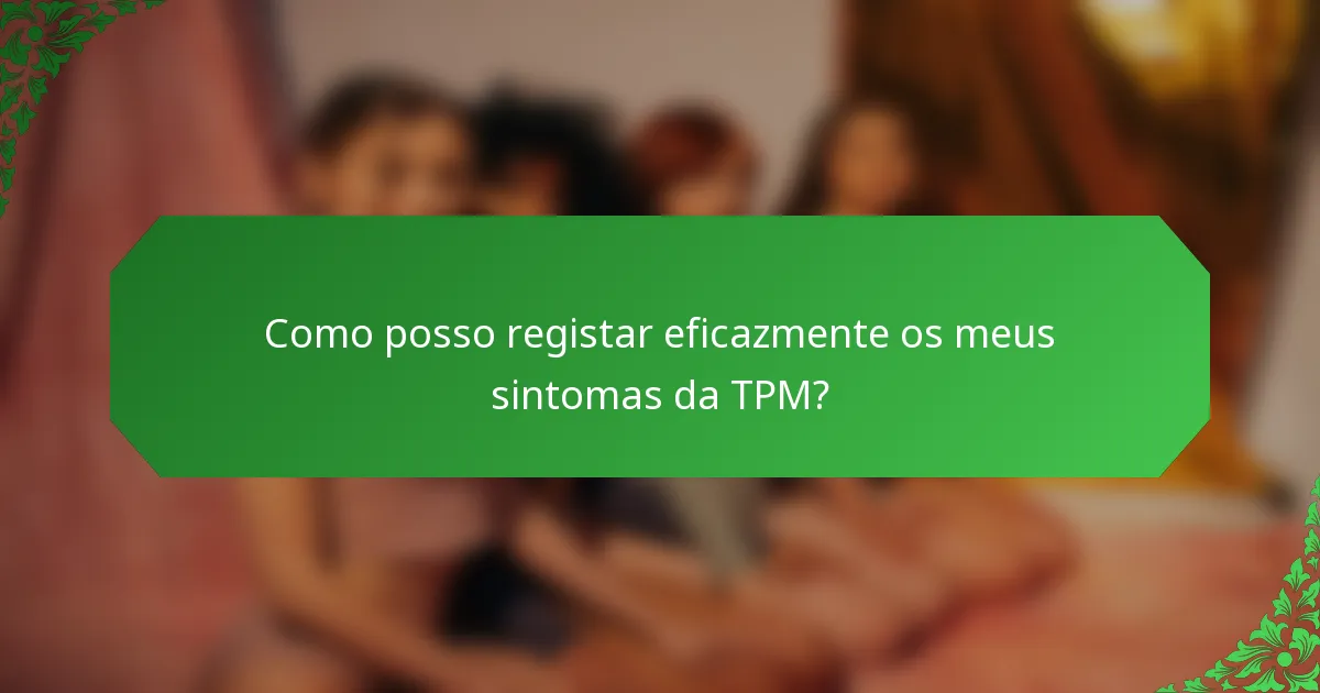 Como posso registar eficazmente os meus sintomas da TPM?