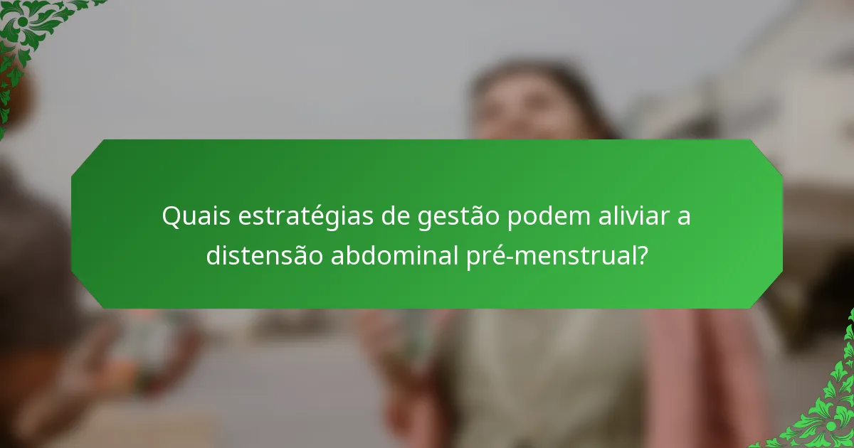 Quais estratégias de gestão podem aliviar a distensão abdominal pré-menstrual?