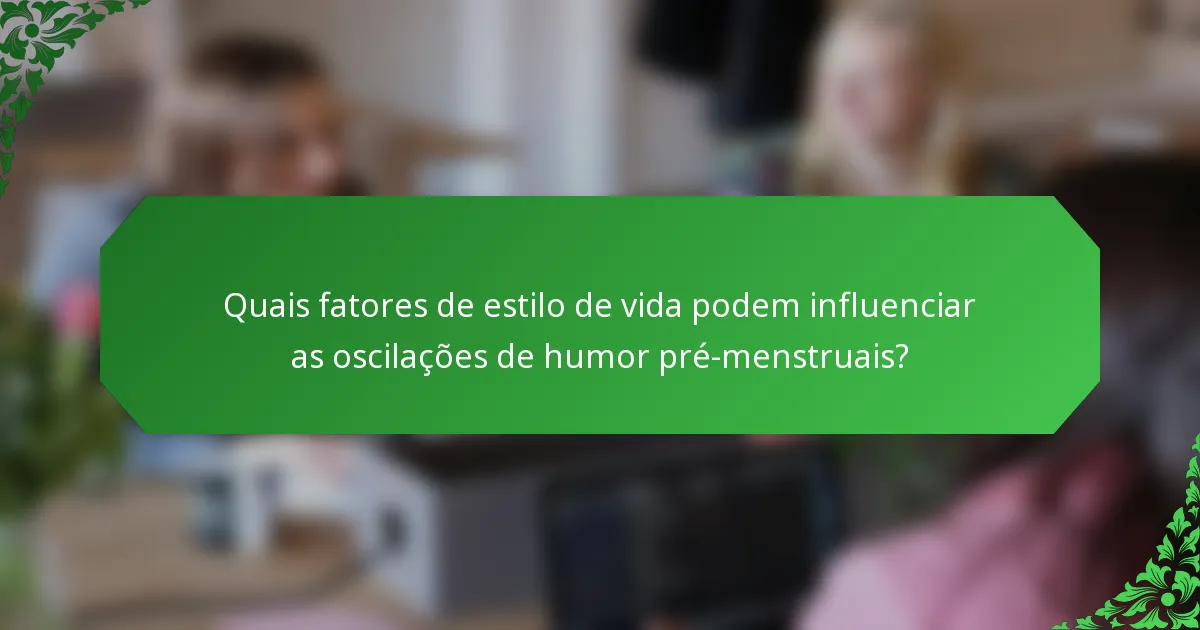 Quais fatores de estilo de vida podem influenciar as oscilações de humor pré-menstruais?