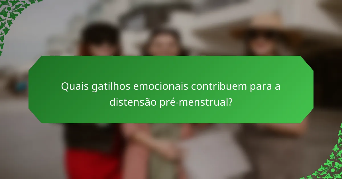 Quais gatilhos emocionais contribuem para a distensão pré-menstrual?