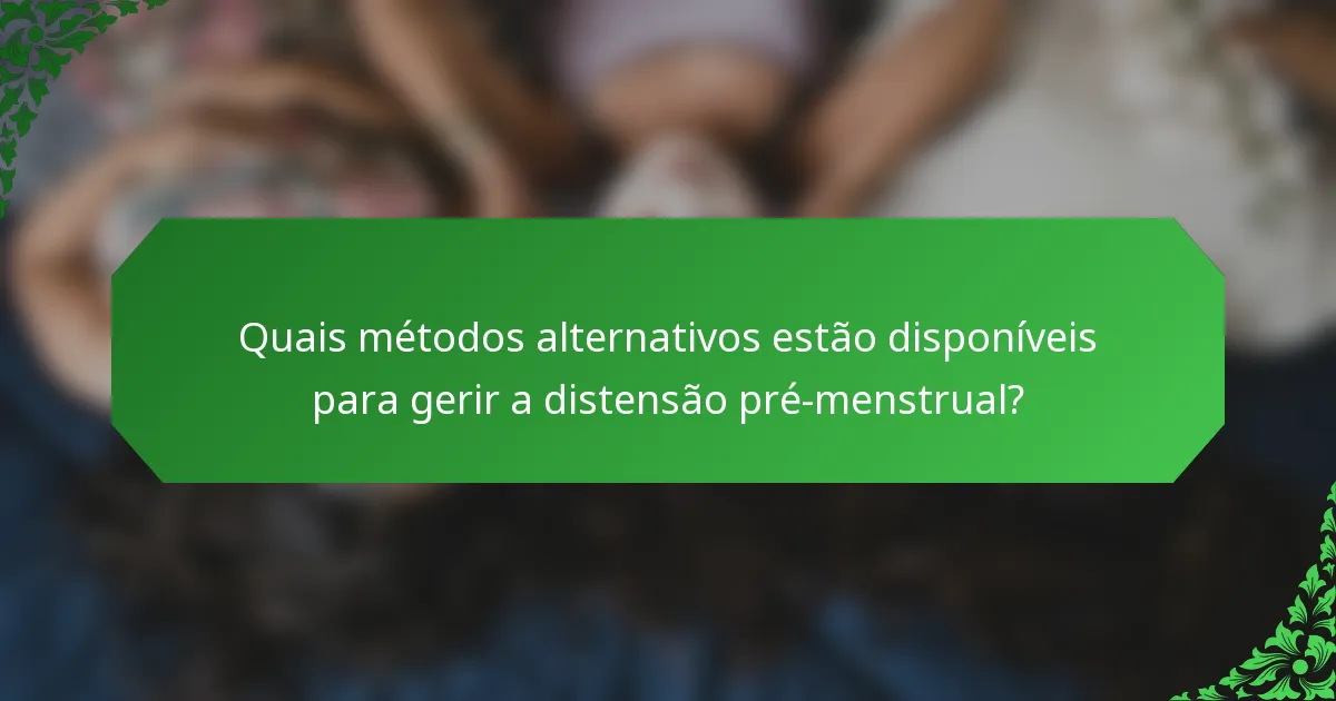 Quais métodos alternativos estão disponíveis para gerir a distensão pré-menstrual?