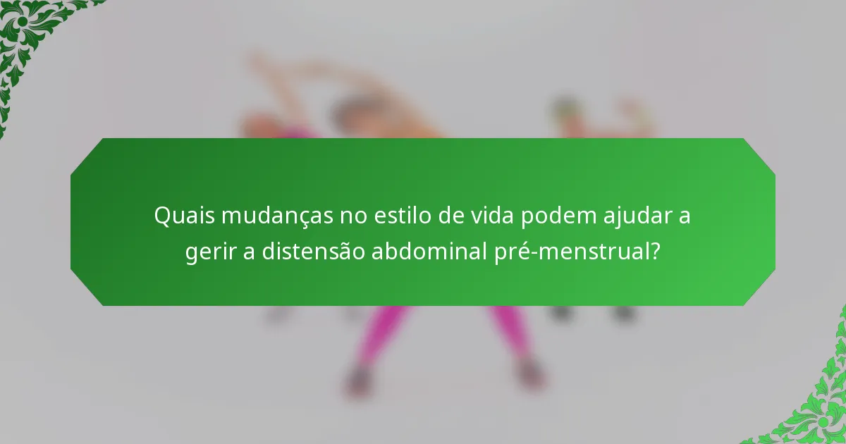 Quais mudanças no estilo de vida podem ajudar a gerir a distensão abdominal pré-menstrual?