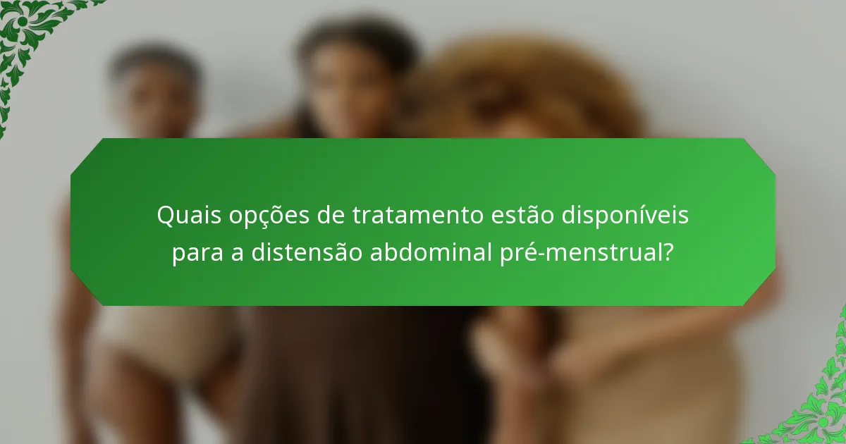 Quais opções de tratamento estão disponíveis para a distensão abdominal pré-menstrual?