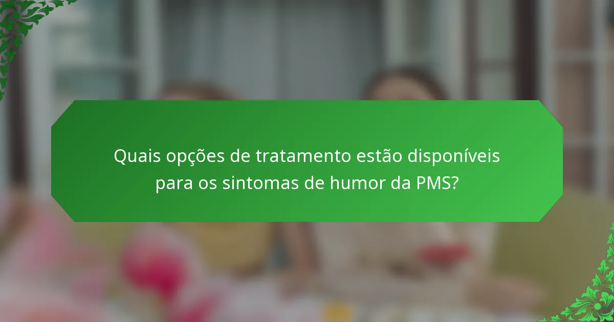 Quais opções de tratamento estão disponíveis para os sintomas de humor da PMS?