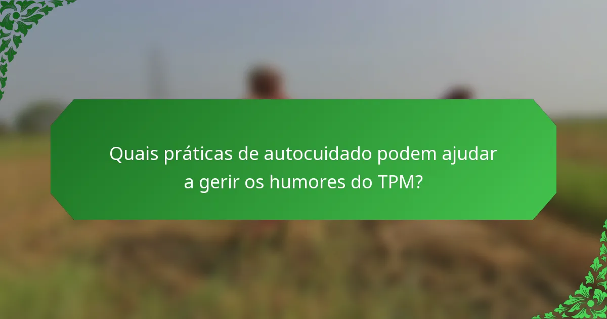 Quais práticas de autocuidado podem ajudar a gerir os humores do TPM?
