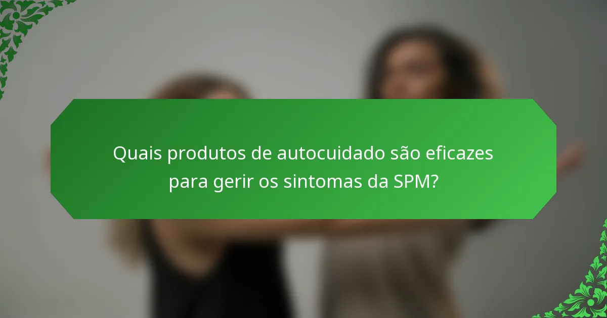 Quais produtos de autocuidado são eficazes para gerir os sintomas da SPM?