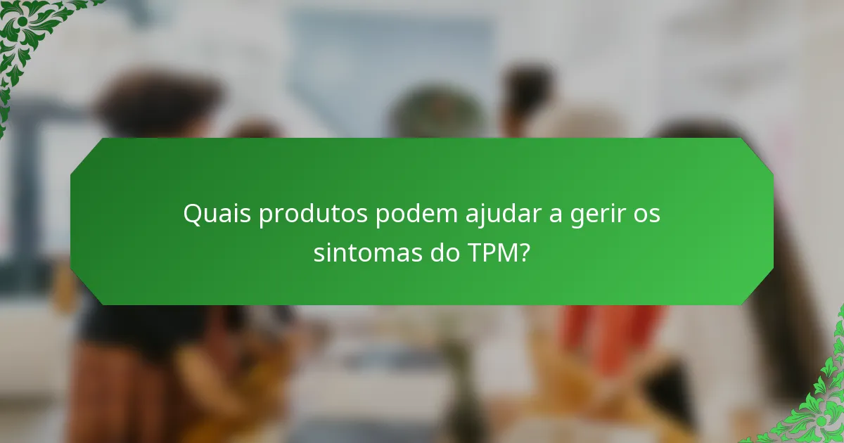 Quais produtos podem ajudar a gerir os sintomas do TPM?