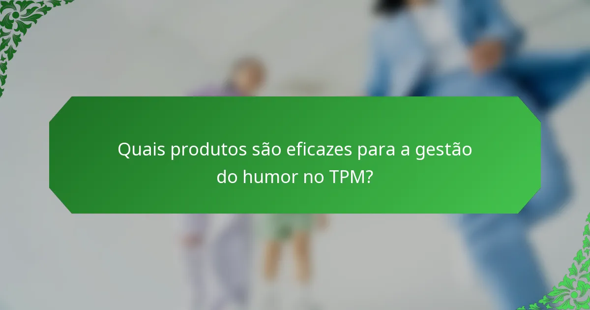 Quais produtos são eficazes para a gestão do humor no TPM?