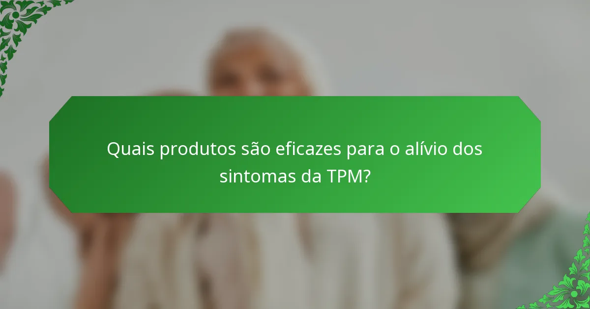 Quais produtos são eficazes para o alívio dos sintomas da TPM?