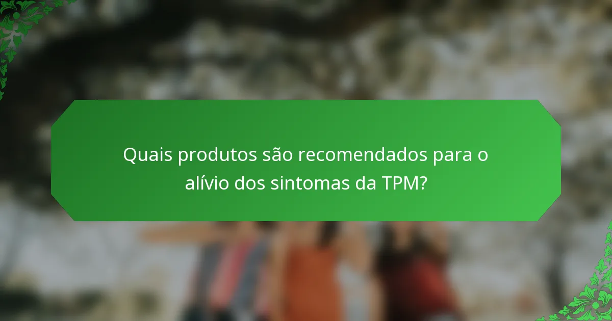 Quais produtos são recomendados para o alívio dos sintomas da TPM?