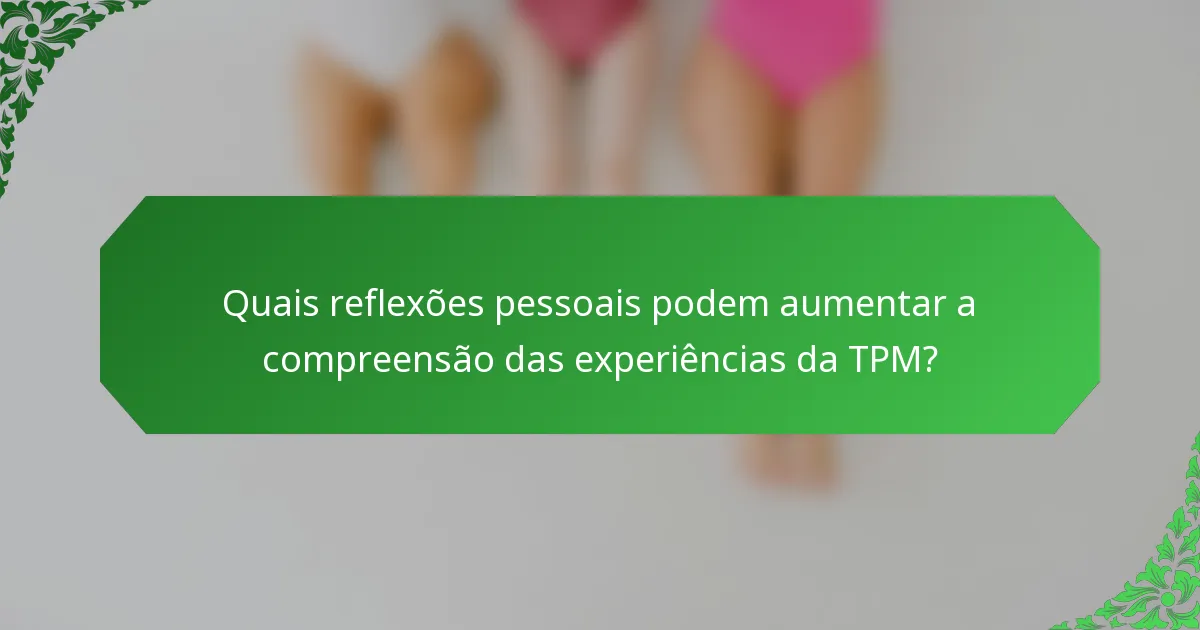 Quais reflexões pessoais podem aumentar a compreensão das experiências da TPM?