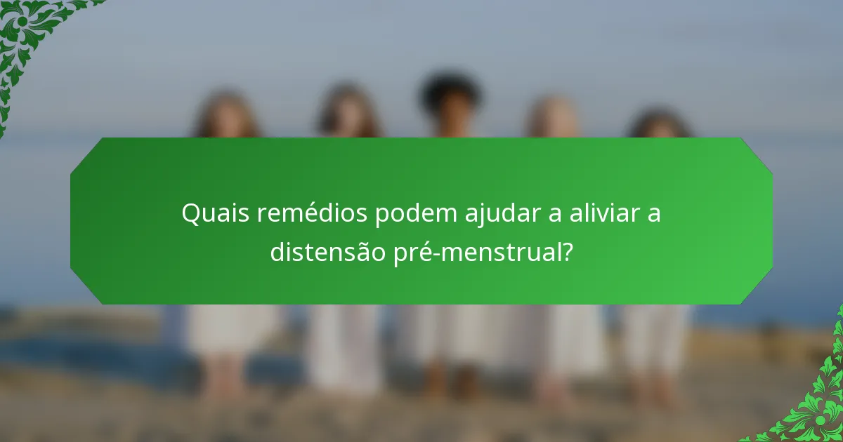 Quais remédios podem ajudar a aliviar a distensão pré-menstrual?