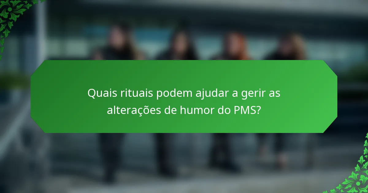 Quais rituais podem ajudar a gerir as alterações de humor do PMS?