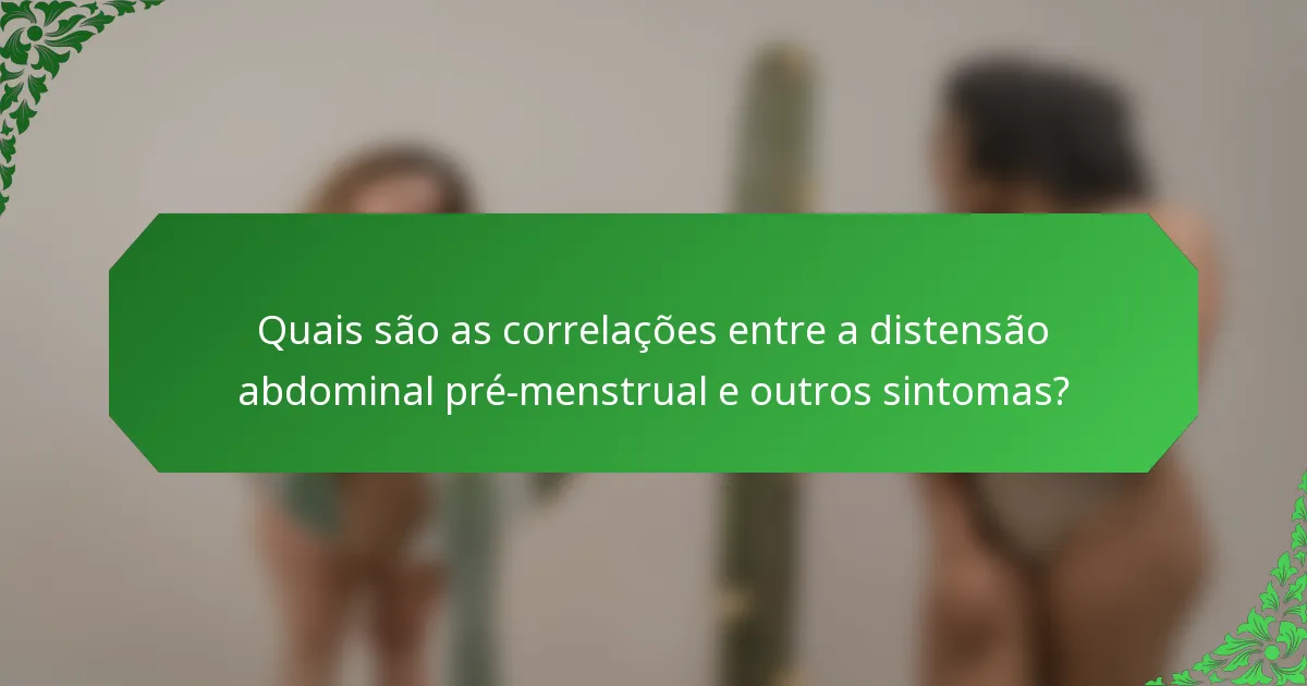 Quais são as correlações entre a distensão abdominal pré-menstrual e outros sintomas?