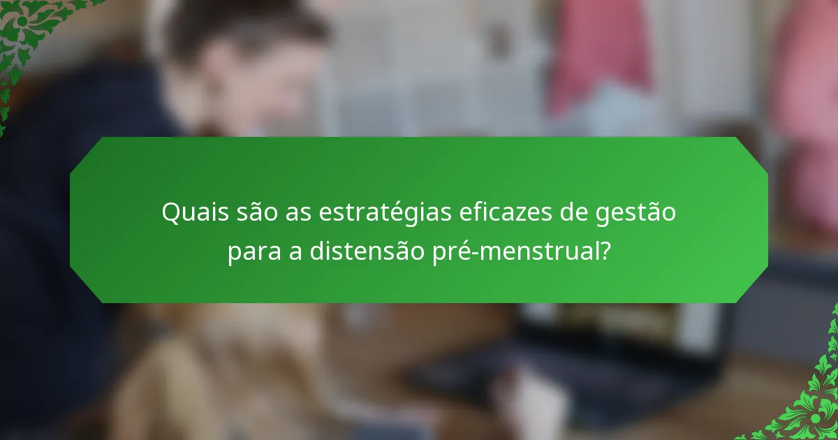 Quais são as estratégias eficazes de gestão para a distensão pré-menstrual?
