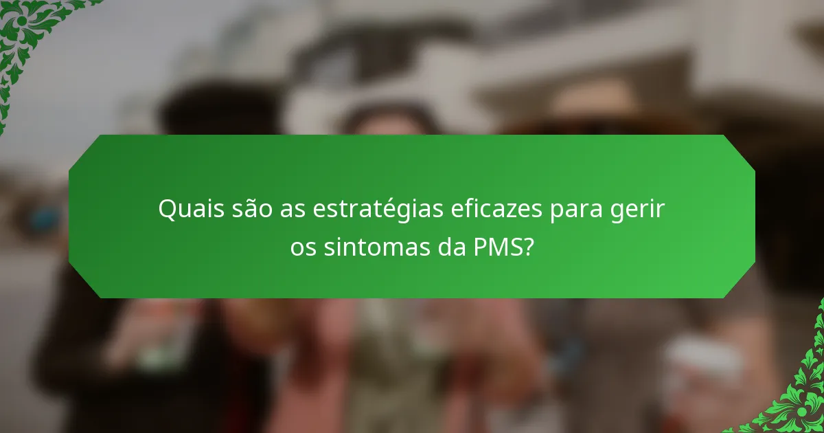 Quais são as estratégias eficazes para gerir os sintomas da PMS?