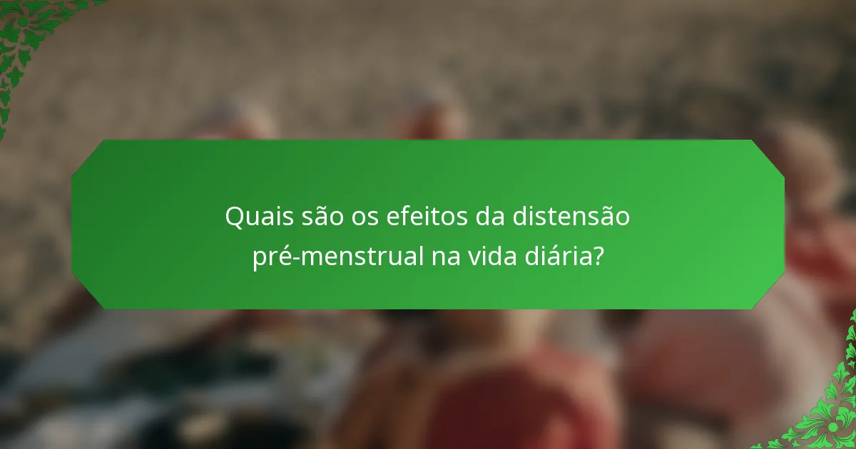Quais são os efeitos da distensão pré-menstrual na vida diária?