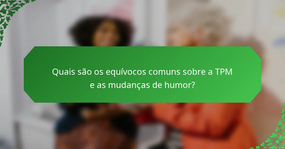 Quais são os equívocos comuns sobre a TPM e as mudanças de humor?