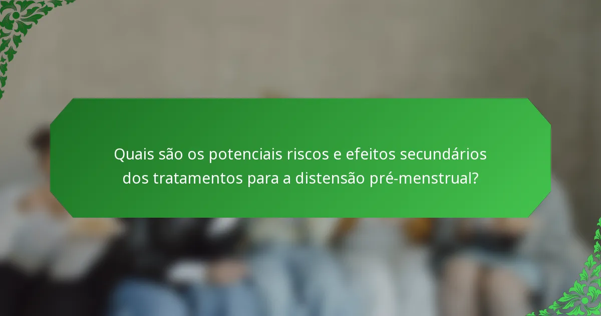 Quais são os potenciais riscos e efeitos secundários dos tratamentos para a distensão pré-menstrual?