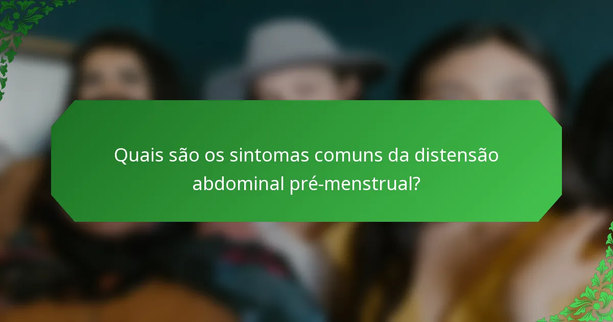 Quais são os sintomas comuns da distensão abdominal pré-menstrual?
