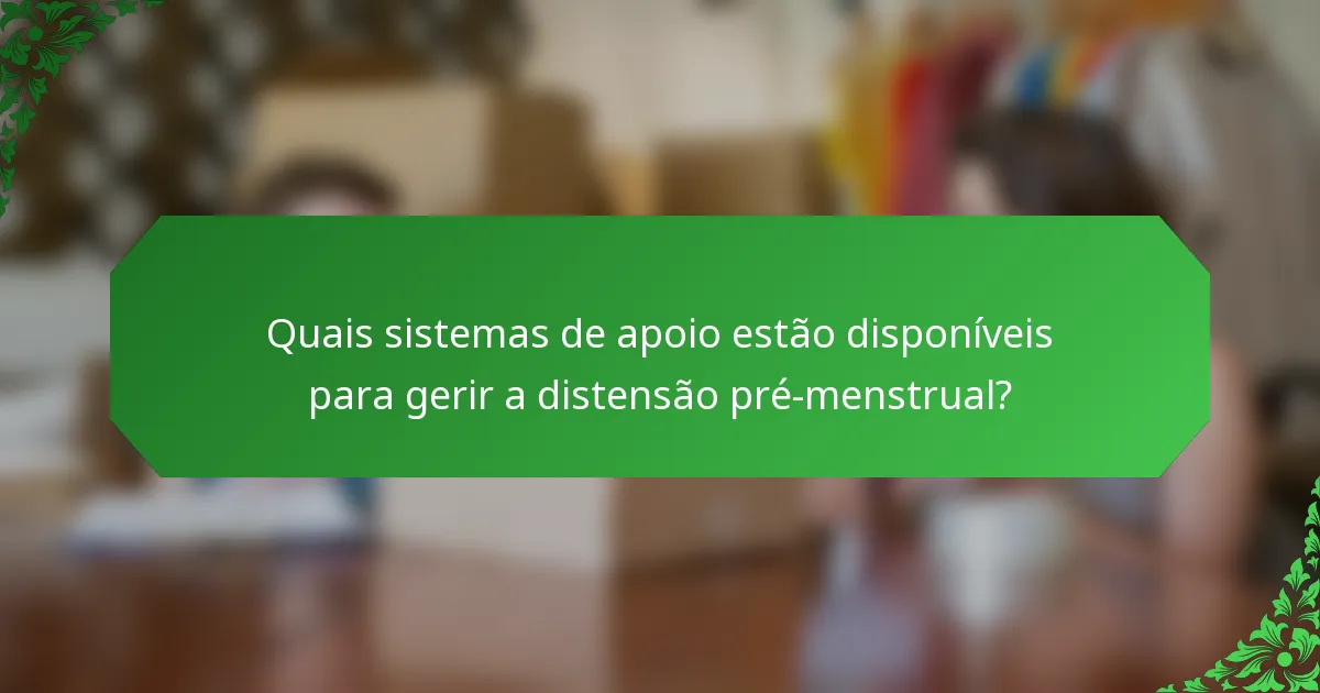 Quais sistemas de apoio estão disponíveis para gerir a distensão pré-menstrual?