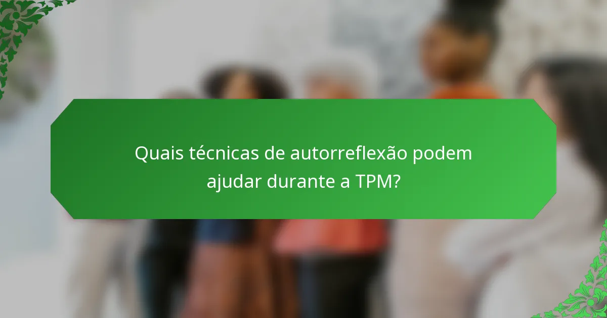 Quais técnicas de autorreflexão podem ajudar durante a TPM?