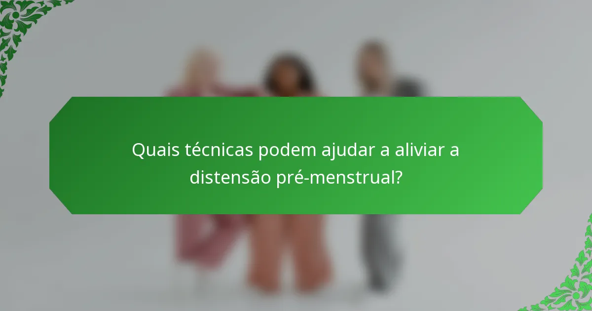 Quais técnicas podem ajudar a aliviar a distensão pré-menstrual?