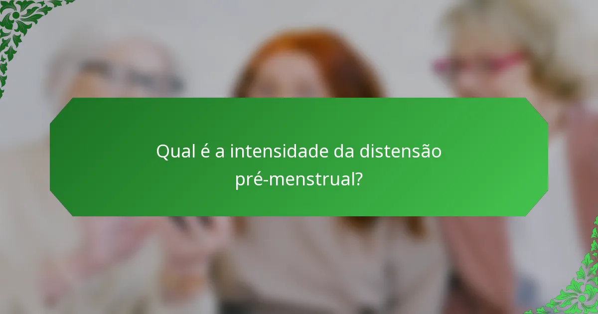 Qual é a intensidade da distensão pré-menstrual?