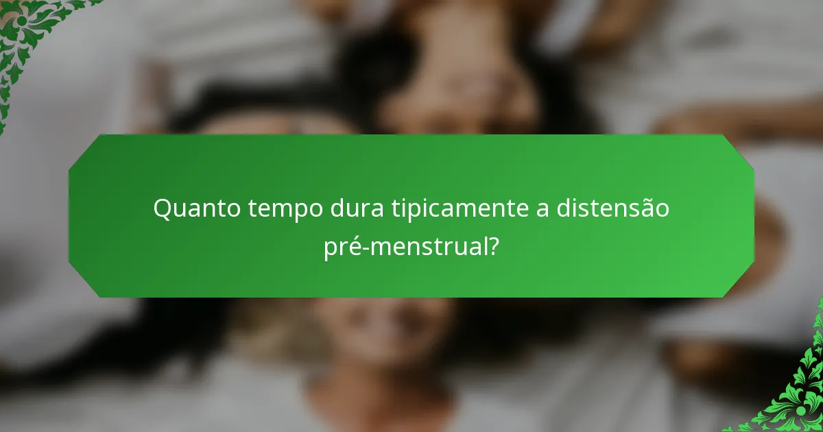Quanto tempo dura tipicamente a distensão pré-menstrual?