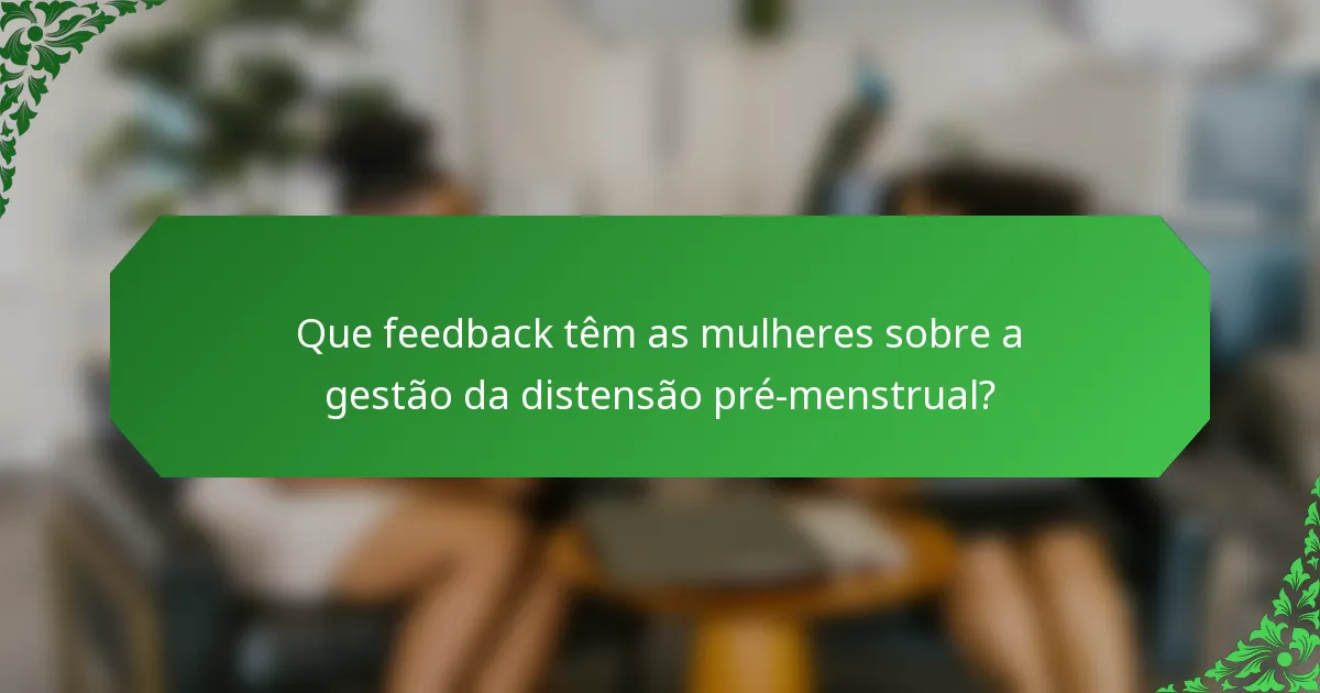 Que feedback têm as mulheres sobre a gestão da distensão pré-menstrual?