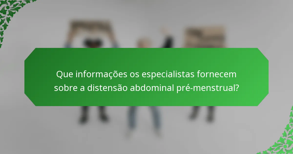 Que informações os especialistas fornecem sobre a distensão abdominal pré-menstrual?