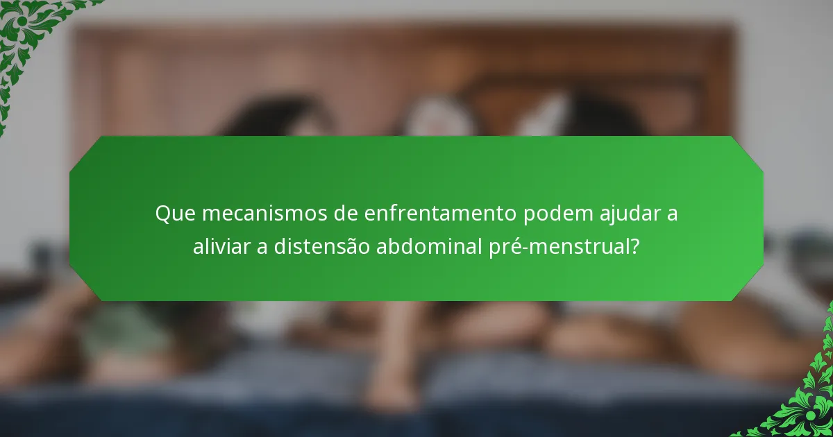 Que mecanismos de enfrentamento podem ajudar a aliviar a distensão abdominal pré-menstrual?