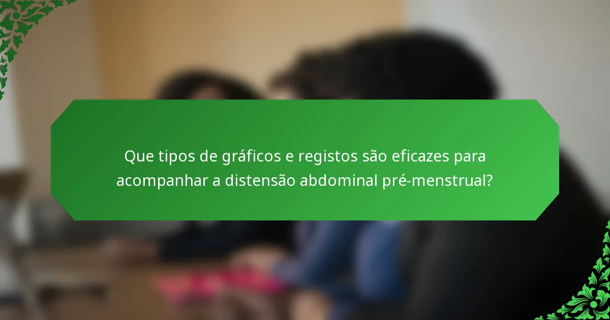 Que tipos de gráficos e registos são eficazes para acompanhar a distensão abdominal pré-menstrual?
